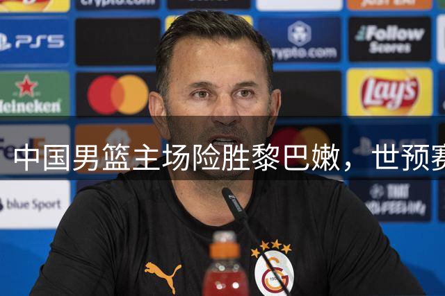 中国男篮主场险胜黎巴嫩，世预赛首度主场告捷