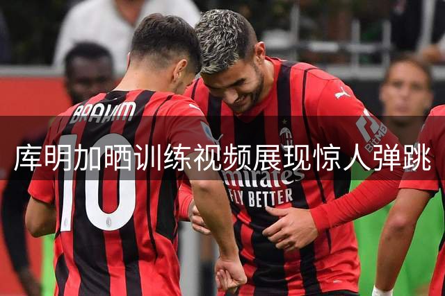 库明加晒训练视频展现惊人弹跳
