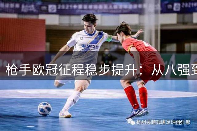 枪手欧冠征程稳步提升：从八强到决赛的三年跨越
