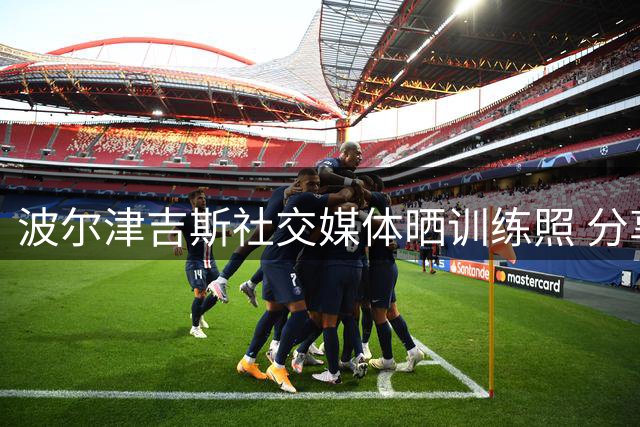 波尔津吉斯社交媒体晒训练照 分享日常动态