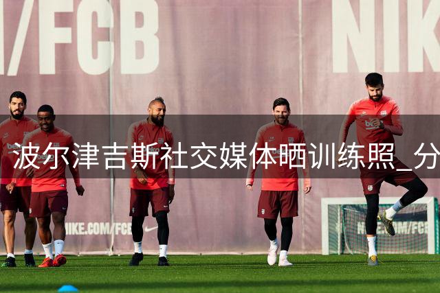 波尔津吉斯社交媒体晒训练照 分享日常动态