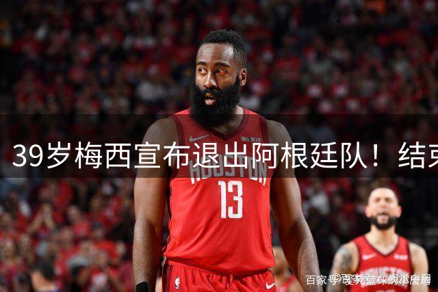 39岁梅西宣布退出阿根廷队！结束21年国脚生涯 世界杯决赛成谢幕战