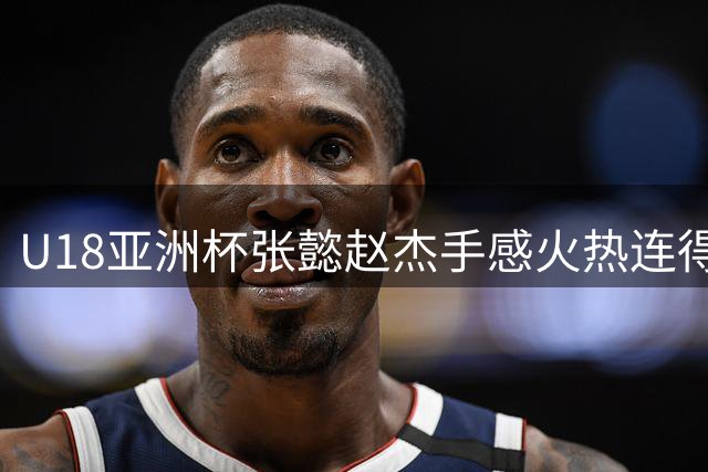 U18亚洲杯张懿赵杰手感火热连得7分